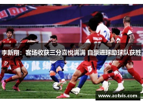 李新翔：客场收获三分喜悦满满 自豪进球助球队获胜