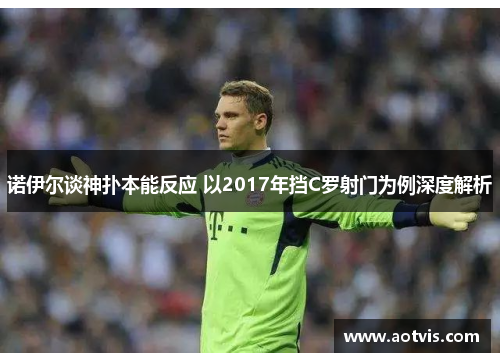 诺伊尔谈神扑本能反应 以2017年挡C罗射门为例深度解析