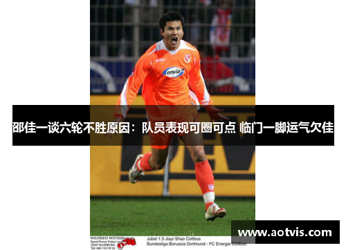 邵佳一谈六轮不胜原因：队员表现可圈可点 临门一脚运气欠佳