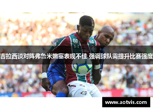 吉拉西谈对阵弗鲁米嫩塞表现不佳 强调球队需提升比赛强度