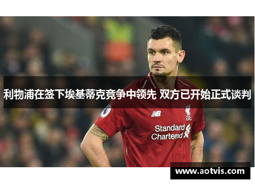利物浦在签下埃基蒂克竞争中领先 双方已开始正式谈判