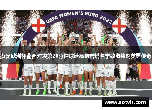 女足欧洲杯葡西对决第20分钟球迷高唱若塔名字致敬铭刻英勇传奇
