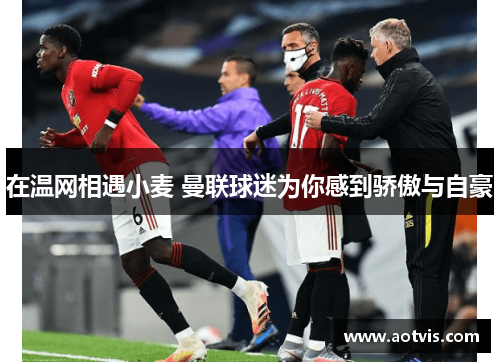 在温网相遇小麦 曼联球迷为你感到骄傲与自豪